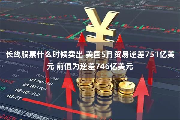 长线股票什么时候卖出 美国5月贸易逆差751亿美元 前值