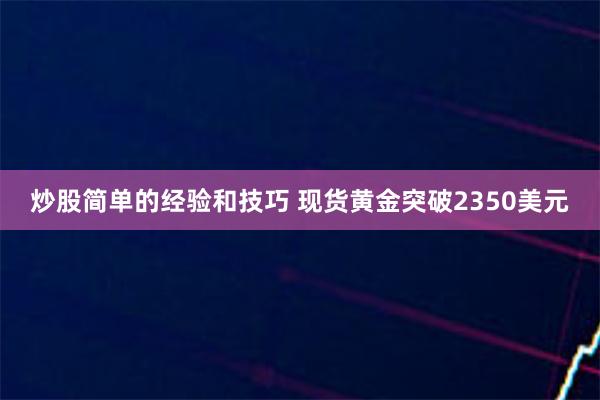 炒股简单的经验和技巧 现货黄金突破2350美元