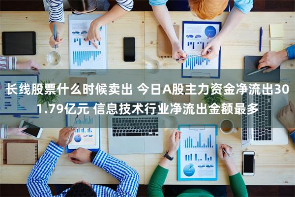 长线股票什么时候卖出 今日A股主力资金净流出301.79亿元 信息技术行业净流出金额最多