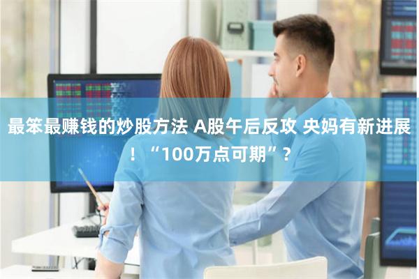 最笨最赚钱的炒股方法 A股午后反攻 央妈有新进展！“100万点可期”？