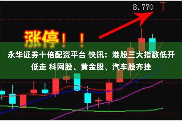 永华证券十倍配资平台 快讯：港股三大指数低开低走 科网股、黄金股、汽车股齐挫