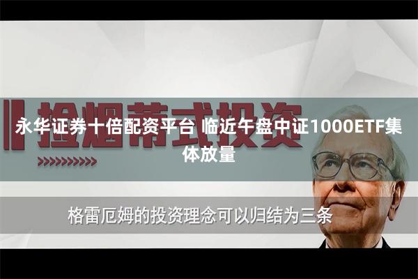 永华证券十倍配资平台 临近午盘中证1000ETF集体放量