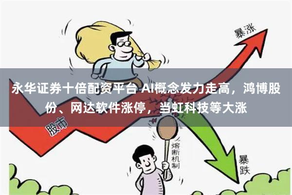 永华证券十倍配资平台 AI概念发力走高，鸿博股份、网达软