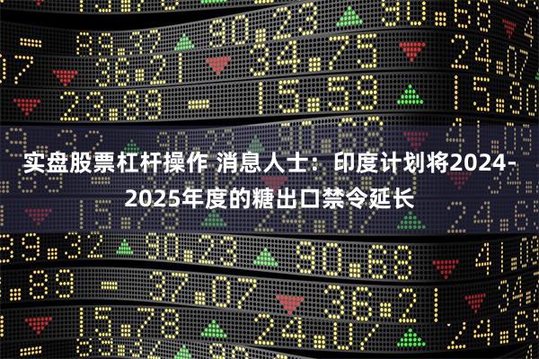 实盘股票杠杆操作 消息人士：印度计划将2024-2025年度