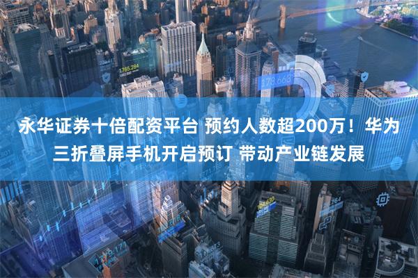 永华证券十倍配资平台 预约人数超200万！华为三折叠屏手机开