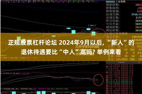 正规股票杠杆论坛 2024年9月以后, “新人”的退休待遇要比“中人”高吗? 举例来看