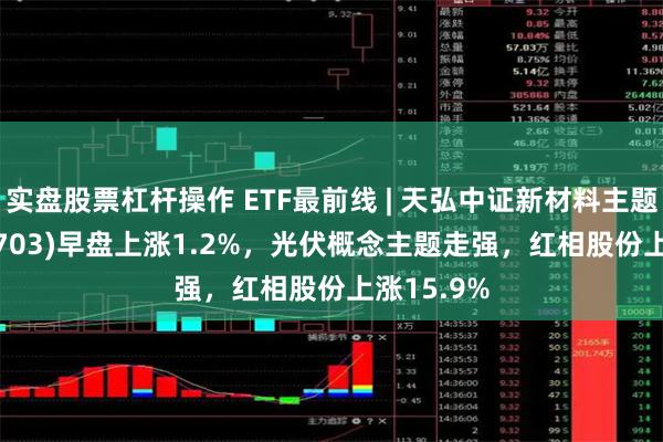 实盘股票杠杆操作 ETF最前线 | 天弘中证新材料主题E