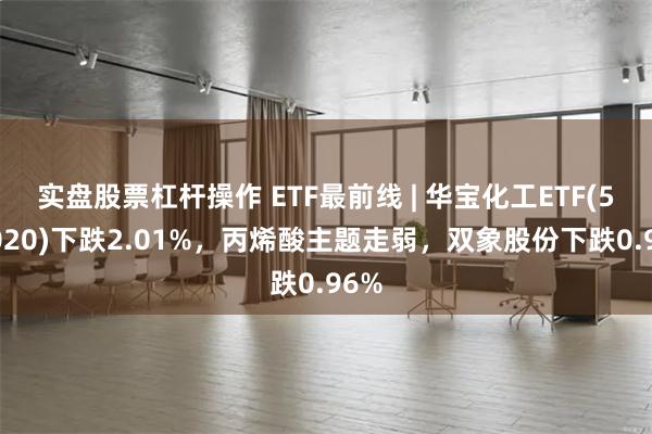 实盘股票杠杆操作 ETF最前线 | 华宝化工ETF(51