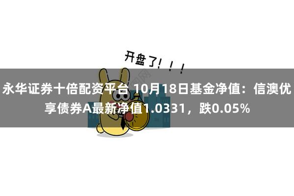 永华证券十倍配资平台 10月18日基金净值：信澳优享债券A最新净值1.0331，跌0.05%