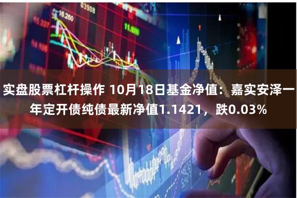 实盘股票杠杆操作 10月18日基金净值：嘉实安泽一年定开债纯债最新净值1.1421，跌0.03%