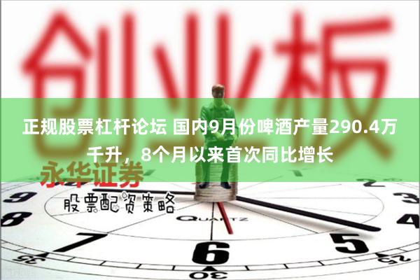 正规股票杠杆论坛 国内9月份啤酒产量290.4万千升，8个月以来首次同比增长