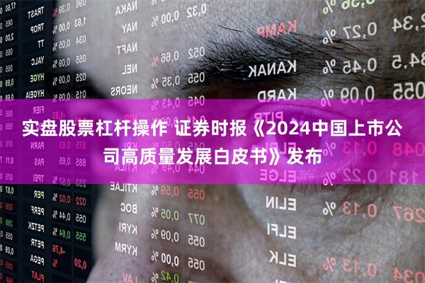 实盘股票杠杆操作 证券时报《2024中国上市公司高质量发展白皮书》发布