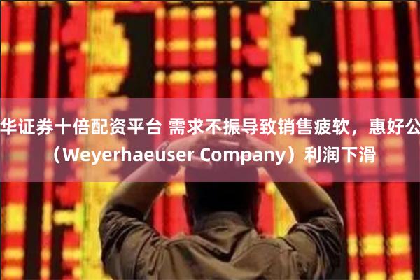 永华证券十倍配资平台 需求不振导致销售疲软，惠好公司（Weyerhaeuser Company）利润下滑