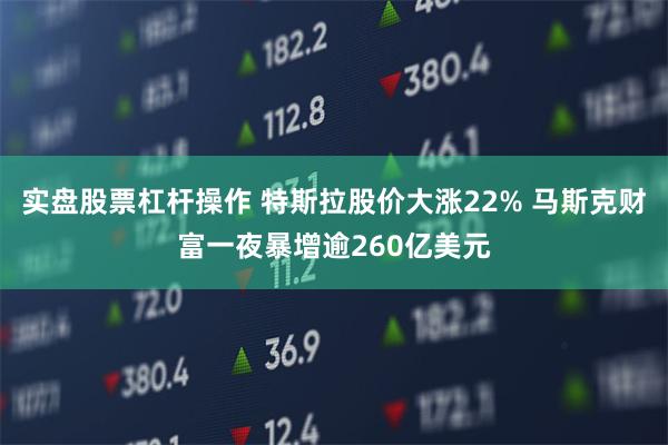 实盘股票杠杆操作 特斯拉股价大涨22% 马斯克财富一夜暴增逾260亿美元