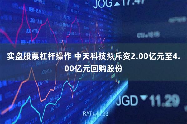 实盘股票杠杆操作 中天科技拟斥资2.00亿元至4.00亿元回购股份