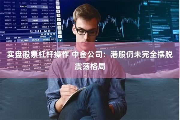 实盘股票杠杆操作 中金公司：港股仍未完全摆脱震荡格局