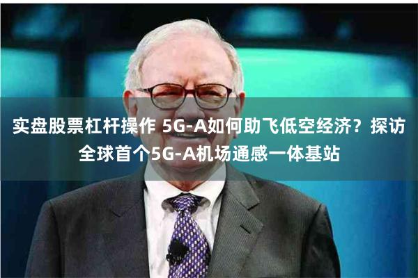 实盘股票杠杆操作 5G-A如何助飞低空经济？探访全球首个5G