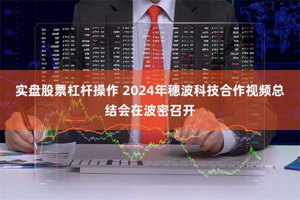 实盘股票杠杆操作 2024年穗波科技合作视频总结会在波密召开