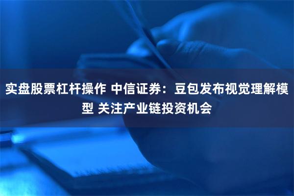 实盘股票杠杆操作 中信证券：豆包发布视觉理解模型 关注产