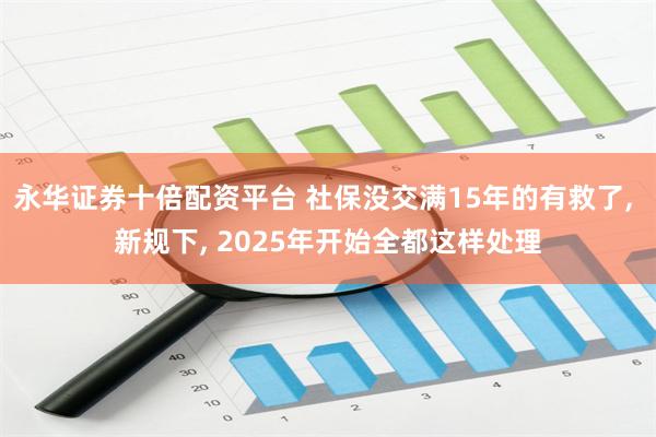 永华证券十倍配资平台 社保没交满15年的有救了, 新规下